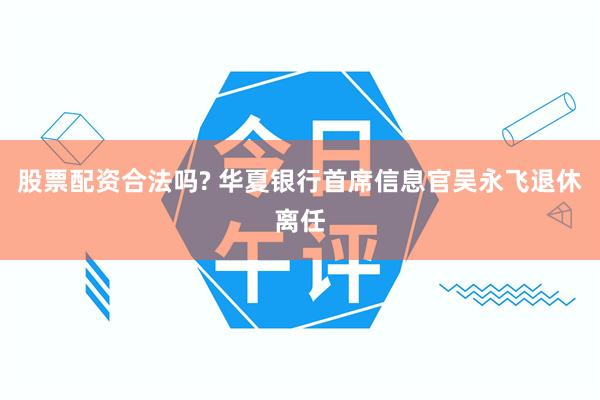 股票配资合法吗? 华夏银行首席信息官吴永飞退休离任