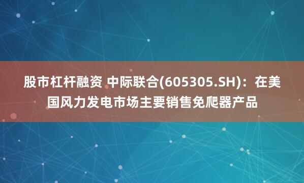 股市杠杆融资 中际联合(605305.SH)：在美国风力发电市场主要销售免爬器产品