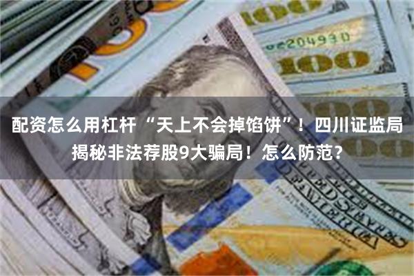 配资怎么用杠杆 “天上不会掉馅饼”！四川证监局揭秘非法荐股9大骗局！怎么防范？