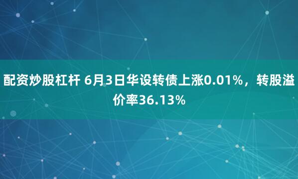 配资炒股杠杆 6月3日华设转债上涨0.01%，转股溢价率36.13%