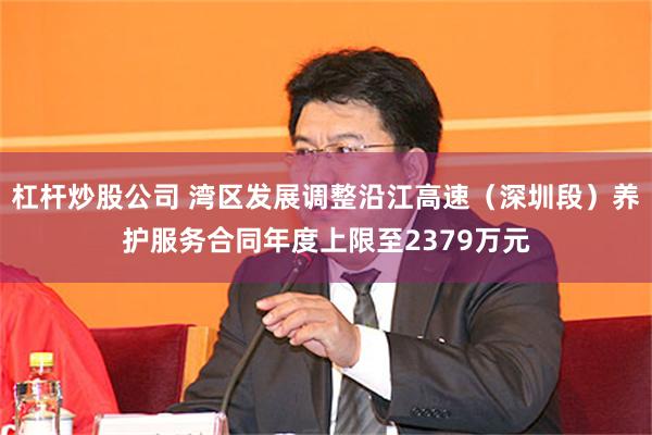 杠杆炒股公司 湾区发展调整沿江高速（深圳段）养护服务合同年度上限至2379万元