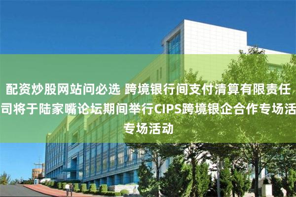 配资炒股网站问必选 跨境银行间支付清算有限责任公司将于陆家嘴论坛期间举行CIPS跨境银企合作专场活动