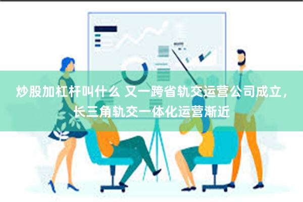 炒股加杠杆叫什么 又一跨省轨交运营公司成立，长三角轨交一体化运营渐近