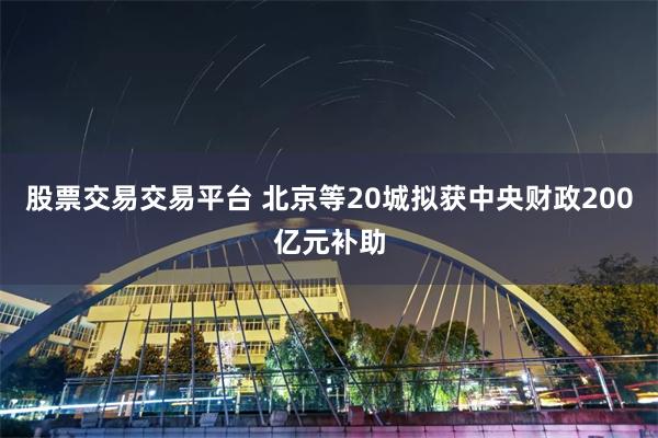 股票交易交易平台 北京等20城拟获中央财政200亿元补助