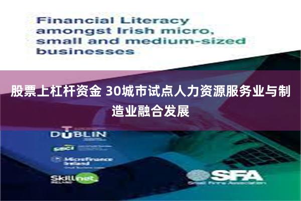 股票上杠杆资金 30城市试点人力资源服务业与制造业融合发展