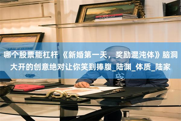 哪个股票能杠杆 《新婚第一天，奖励混沌体》脑洞大开的创意绝对让你笑到捧腹_陆渊_体质_陆家
