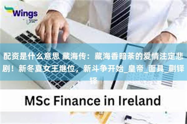 配资是什么意思 藏海传：藏海香暗荼的爱情注定悲剧！新冬夏女王继位，新斗争开始_皇帝_面具_蒯铎