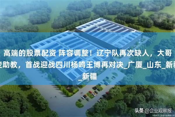高端的股票配资 阵容调整！辽宁队再次缺人，大哥变助教，首战迎战四川杨鸣王博再对决_广厦_山东_新疆