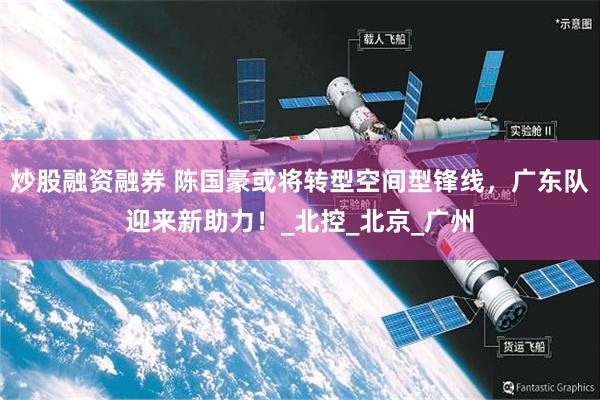 炒股融资融券 陈国豪或将转型空间型锋线，广东队迎来新助力！_北控_北京_广州
