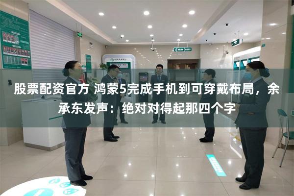 股票配资官方 鸿蒙5完成手机到可穿戴布局，余承东发声：绝对对得起那四个字