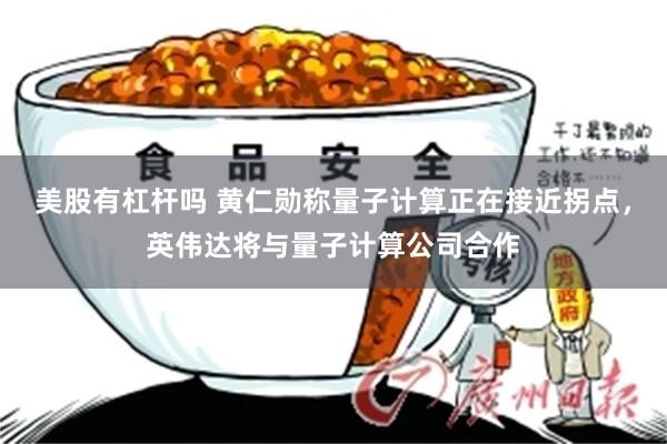 美股有杠杆吗 黄仁勋称量子计算正在接近拐点，英伟达将与量子计算公司合作