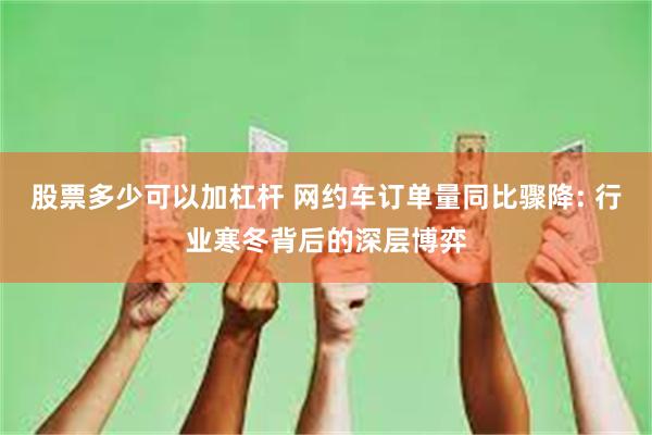 股票多少可以加杠杆 网约车订单量同比骤降: 行业寒冬背后的深层博弈