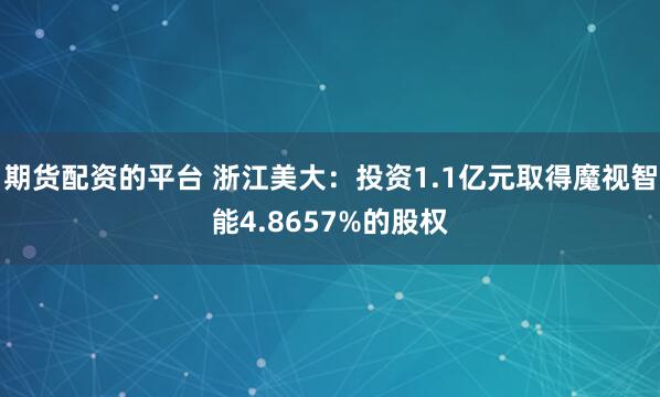 期货配资的平台 浙江美大：投资1.1亿元取得魔视智能4.8657%的股权