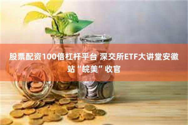 股票配资100倍杠杆平台 深交所ETF大讲堂安徽站“皖美”收官