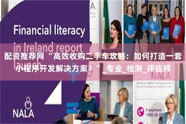 配资推荐网 “高效收购二手车攻略：如何打造一套小程序开发解决方案？”_专业_检测_评估师