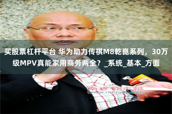 买股票杠杆平台 华为助力传祺M8乾崑系列，30万级MPV真能家用商务两全？_系统_基本_方面