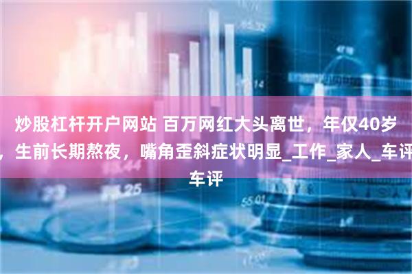 炒股杠杆开户网站 百万网红大头离世，年仅40岁，生前长期熬夜，嘴角歪斜症状明显_工作_家人_车评