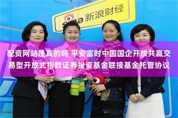 配资网站是真的吗 平安富时中国国企开放共赢交易型开放式指数证券投资基金联接基金托管协议