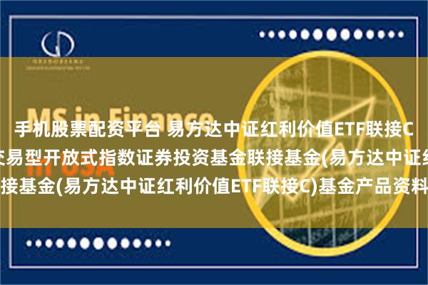 手机股票配资平台 易方达中证红利价值ETF联接C: 易方达中证红利价值交易型开放式指数证券投资基金联接基金(易方达中证红利价值ETF联接C)基金产品资料概要