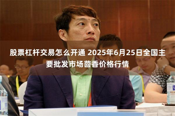 股票杠杆交易怎么开通 2025年6月25日全国主要批发市场茴香价格行情