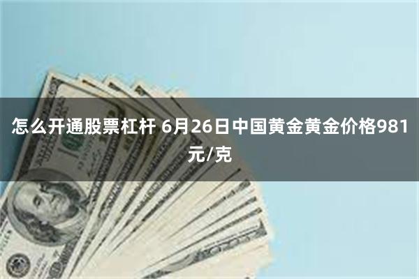 怎么开通股票杠杆 6月26日中国黄金黄金价格981元/克