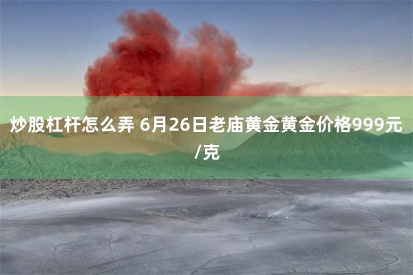炒股杠杆怎么弄 6月26日老庙黄金黄金价格999元/克