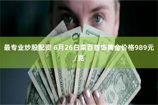 最专业炒股配资 6月26日菜百首饰黄金价格989元/克