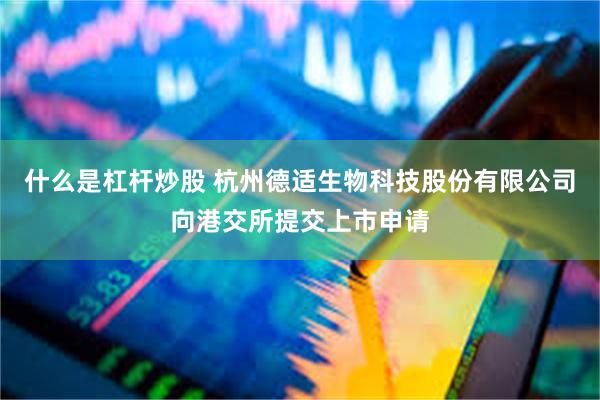 什么是杠杆炒股 杭州德适生物科技股份有限公司向港交所提交上市申请