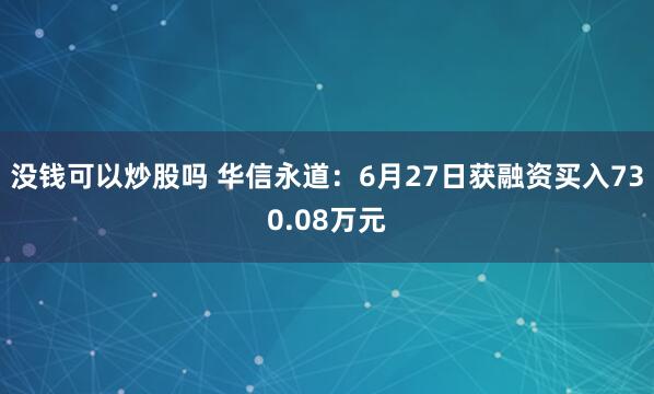 没钱可以炒股吗 华信永道：6月27日获融资买入730.08万元