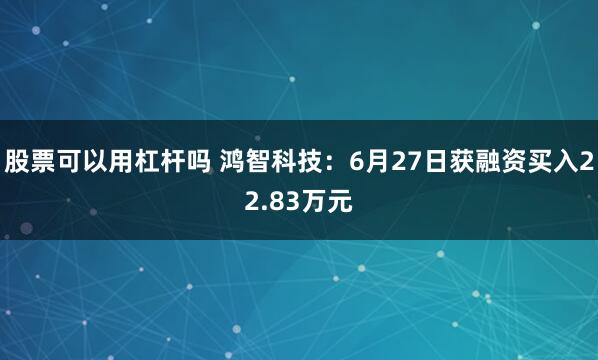 股票可以用杠杆吗 鸿智科技：6月27日获融资买入22.83万元