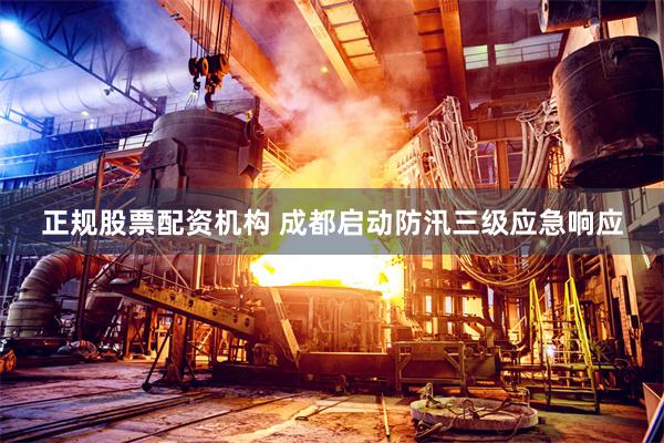正规股票配资机构 成都启动防汛三级应急响应