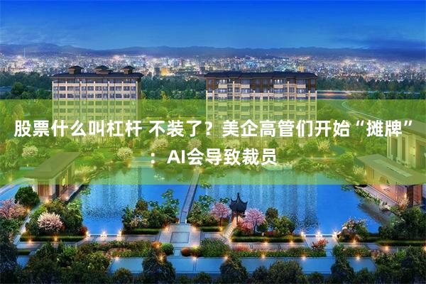 股票什么叫杠杆 不装了？美企高管们开始“摊牌”：AI会导致裁员