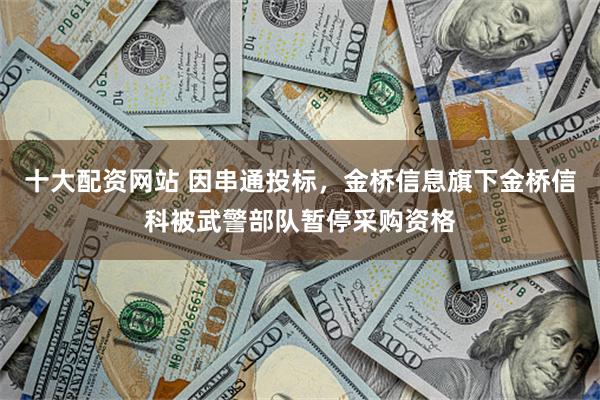 十大配资网站 因串通投标，金桥信息旗下金桥信科被武警部队暂停采购资格